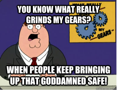 YOU KNOW WHAT REALLY GRINDS MY GEARS? WHEN PEOPLE KEEP BRINGING UP THAT GODDAMNED SAFE!   Grinds my gears
