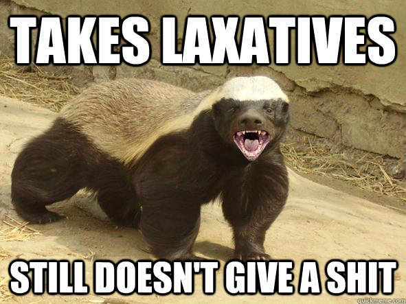 takes laxatives still doesn't give a shit  Indifferent Honey Badger