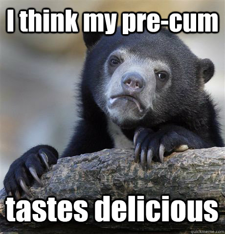 I think my pre-cum tastes delicious  Confession Bear