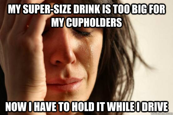 My super-size drink is too big for my cupholders Now I have to hold it while I drive  First World Problems