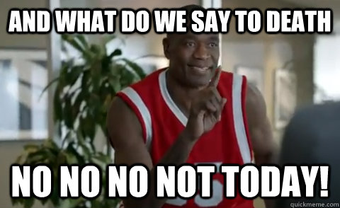And what do we say to death No No No Not today!  Dikembe Mutombo
