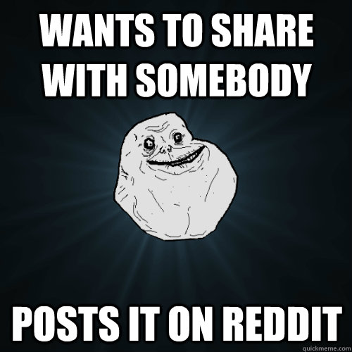 Wants to share with somebody Posts it on Reddit  Forever Alone