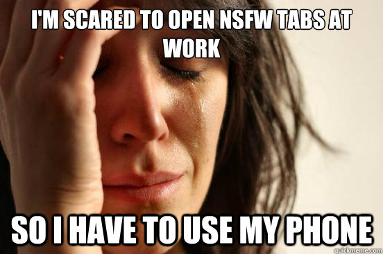 I'm scared to open NSFW tabs at work so i have to use my phone  First World Problems