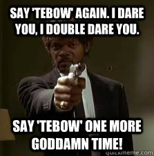 Say 'Tebow' again. I dare you, I double dare you. Say 'Tebow' one more Goddamn time!  Pulp Fiction meme