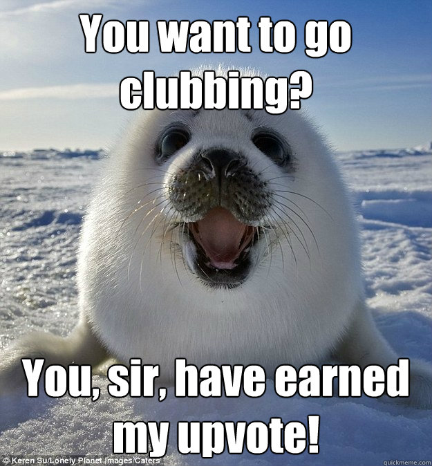 You want to go clubbing? You, sir, have earned my upvote!  Easily Pleased Seal
