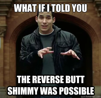 What if i told you The reverse butt shimmy was possible - What if i told you The reverse butt shimmy was possible  Misc