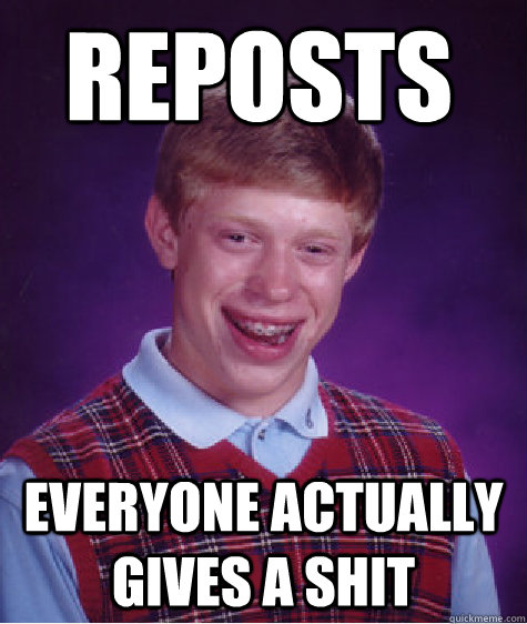 reposts everyone actually gives a shit  Bad Luck Brain
