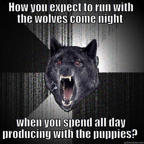 HOW YOU EXPECT TO RUN WITH THE WOLVES COME NIGHT  WHEN YOU SPEND ALL DAY PRODUCING WITH THE PUPPIES?  Insanity Wolf