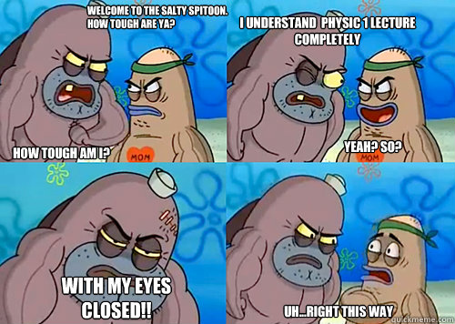 Welcome to the Salty Spitoon. How tough are ya? HOW TOUGH AM I? i understand  physic 1 lecture completely With my eyes closed!! Uh...Right this way Yeah? so?  Salty Spitoon How Tough Are Ya