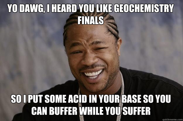 Yo dawg, I heard you like geochemistry finals so I put some acid in your base so you can buffer while you suffer  Xzibit meme