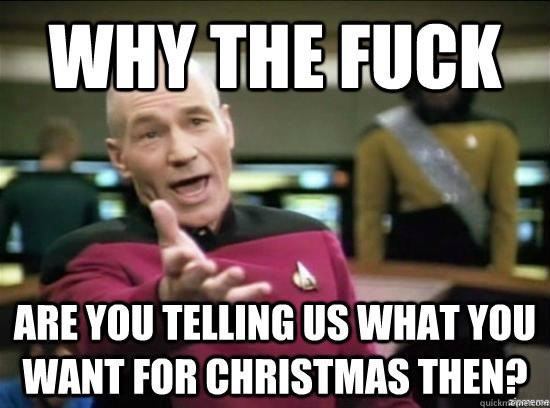why the fuck are you telling us what you want for christmas then?  Annoyed Picard HD