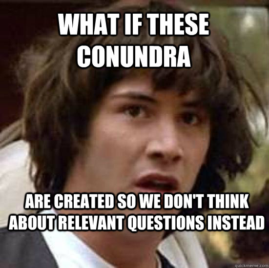 what if these conundra are created so we don't think about relevant questions instead - what if these conundra are created so we don't think about relevant questions instead  conspiracy keanu