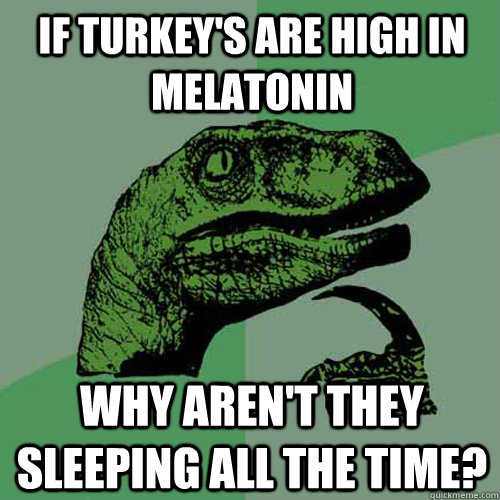 If turkey's are high in melatonin Why aren't they sleeping all the time?  Philosoraptor