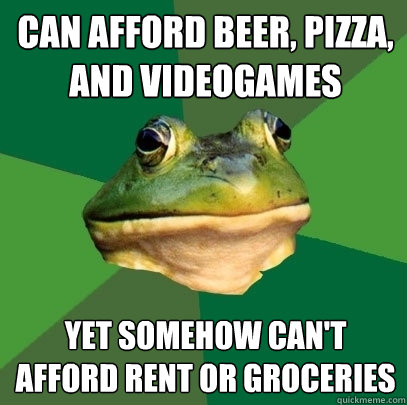 can afford beer, pizza, and videogames yet somehow can't afford rent or groceries  Foul Bachelor Frog