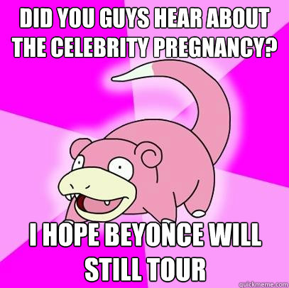 Did you guys hear about the celebrity pregnancy? I hope beyonce will still tour  Slowpoke