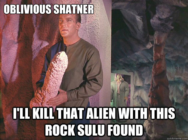 Oblivious Shatner I'll kill that alien with this rock Sulu found  Introducing oblivious Shatner