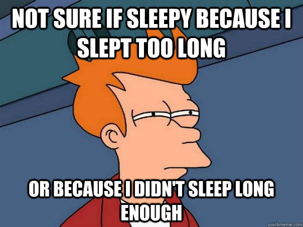 Not sure if sleepy because I slept too long Or because I didn't sleep long enough  Futurama Fry
