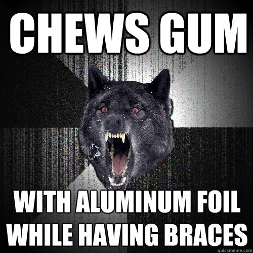 chews gum with aluminum foil
while having braces  Insanity Wolf