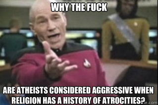 WHY THE FUCK are atheists considered aggressive when religion has a history of atrocities?  star trek