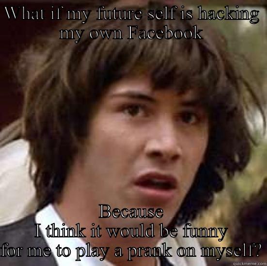 Facebook hacking - WHAT IF MY FUTURE SELF IS HACKING MY OWN FACEBOOK BECAUSE I THINK IT WOULD BE FUNNY FOR ME TO PLAY A PRANK ON MYSELF? conspiracy keanu