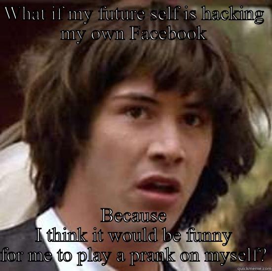 WHAT IF MY FUTURE SELF IS HACKING MY OWN FACEBOOK BECAUSE I THINK IT WOULD BE FUNNY FOR ME TO PLAY A PRANK ON MYSELF? conspiracy keanu