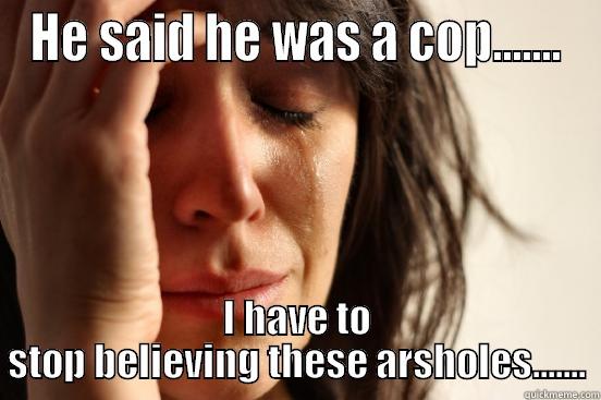 HE SAID HE WAS A COP....... I HAVE TO STOP BELIEVING THESE ARSHOLES....... First World Problems