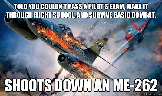 Told you couldn't pass a pilot's exam, make it through flight school, and survive basic combat. Shoots down an me-262  