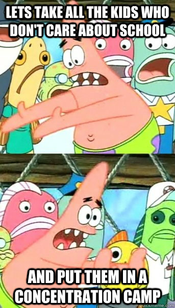 lets take all the kids who don't care about school and put them in a concentration camp  Push it somewhere else Patrick