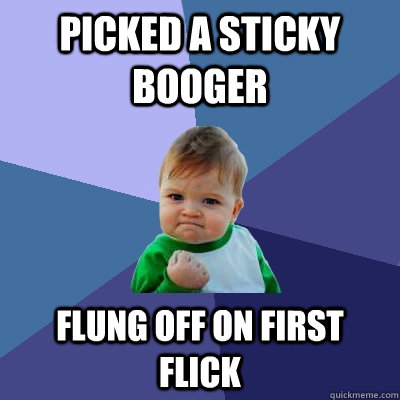 Picked a sticky booger flung off on first flick  Success Kid