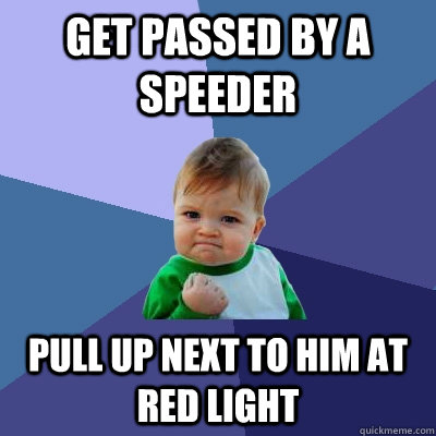 get passed by a speeder pull up next to him at red light  Success Kid