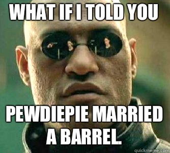 what if i told you PewDiePie married a barrel.  Matrix Morpheus