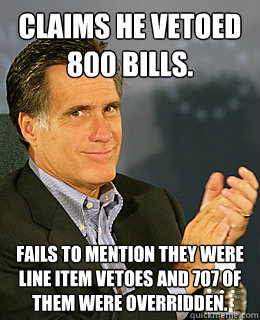 Claims he vetoed 800 bills. Fails to mention they were line item vetoes and 707 of them were overridden. - Claims he vetoed 800 bills. Fails to mention they were line item vetoes and 707 of them were overridden.  Creepy Romney