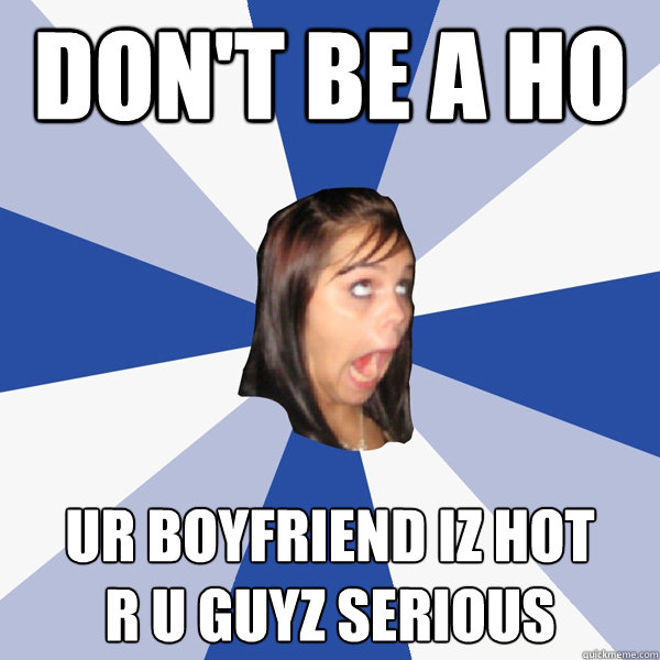 don't be a ho ur boyfriend iz hot
r u guyz serious  Annoying Facebook Girl