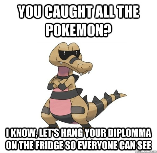 You caught all the Pokemon? I know, let's hang your diplomma on the fridge so everyone can see - You caught all the Pokemon? I know, let's hang your diplomma on the fridge so everyone can see  Condescending Krokorok