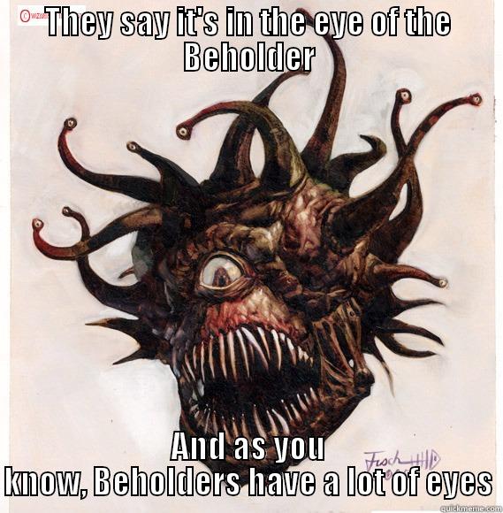 THEY SAY IT'S IN THE EYE OF THE BEHOLDER AND AS YOU KNOW, BEHOLDERS HAVE A LOT OF EYES Misc