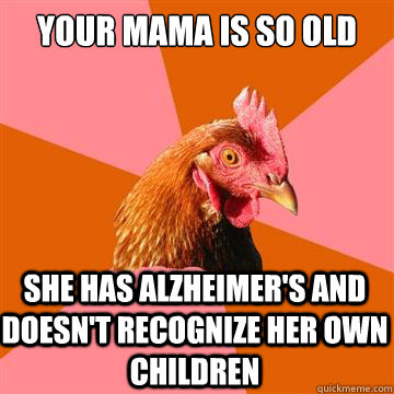 Your mama is so old she has alzheimer's and doesn't recognize her own children  Anti-Joke Chicken