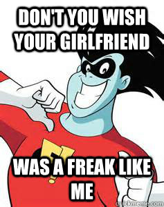 Don't you wish your girlfriend Was a freak like me - Don't you wish your girlfriend Was a freak like me  Freaky Freakazoid