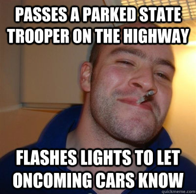 Passes a parked state trooper on the highway flashes lights to let oncoming cars know  GGG plays SC