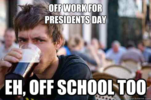 Off work for
Presidents day Eh, off school too  Lazy College Senior