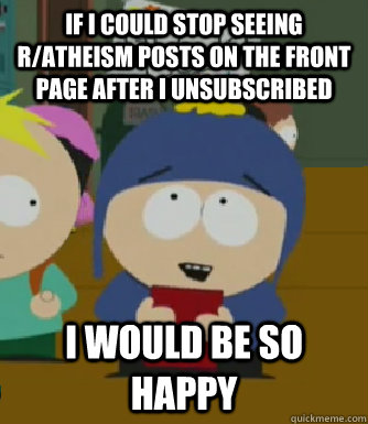 If I could stop seeing r/atheism posts on the front page after I unsubscribed I would be so happy  Craig - I would be so happy