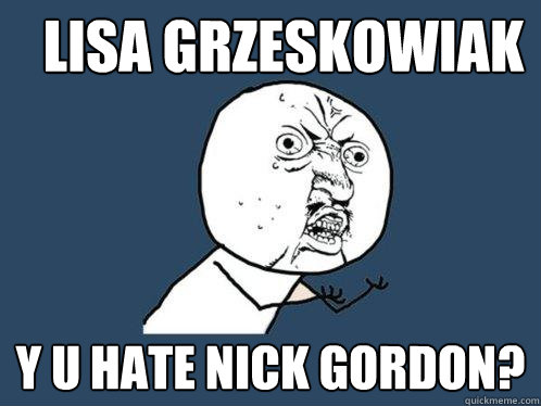 Lisa grzeskowiak y u hate nick gordon?  Y U No