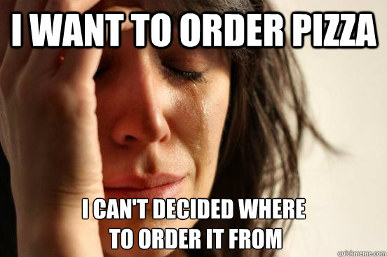 I want to order pizza I can't decided where
 to order it from  First World Problems