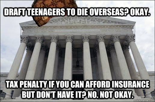 draft teenagers to die overseas? Okay. tax penalty if you can afford insurance but don't have it? no. not okay.  Scumbag Supreme Court