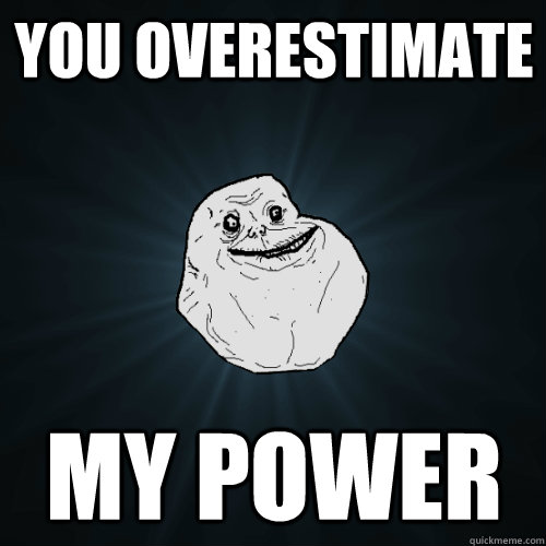 You overestimate  my power  Forever Alone