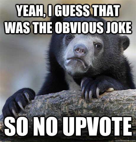 Yeah, I guess that was the obvious joke So No Upvote  Confession Bear