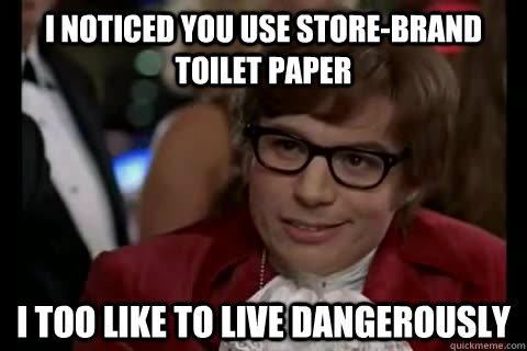 I noticed you use store-brand toilet paper i too like to live dangerously  Dangerously - Austin Powers