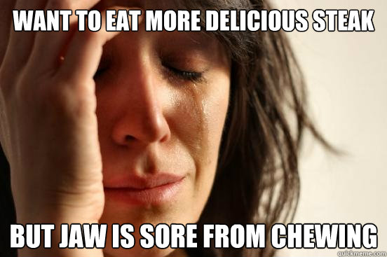 want to eat more delicious steak but jaw is sore from chewing  First World Problems