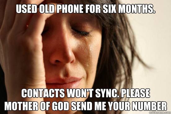 Used old phone for six months. Contacts won't sync. Please mother of god send me your number  First World Problems