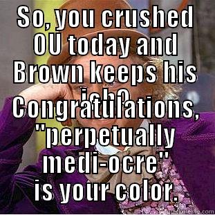 SO, YOU CRUSHED OU TODAY AND BROWN KEEPS HIS JOB? CONGRATULATIONS, 