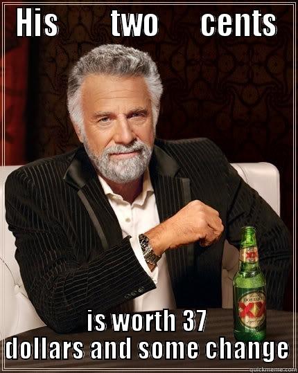 HIS         TWO       CENTS IS WORTH 37 DOLLARS AND SOME CHANGE The Most Interesting Man In The World